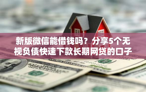 新版微信能借钱吗?分享5个无视负债快速下款长期网贷的口子 新版微信能借钱吗?分享5个无视负债快速下款长期网贷的口子