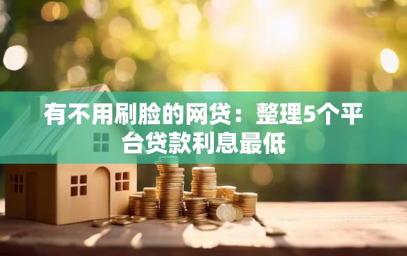 有不用刷脸的网贷：整理5个平台贷款利息最低