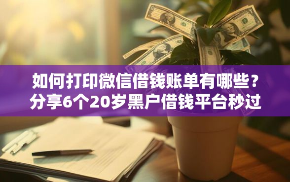 如何打印微信借钱账单有哪些?分享6个20岁黑户借钱平台秒过小额 如何打印微信借钱账单有哪些?分享6个20岁黑户借钱平台秒过小额