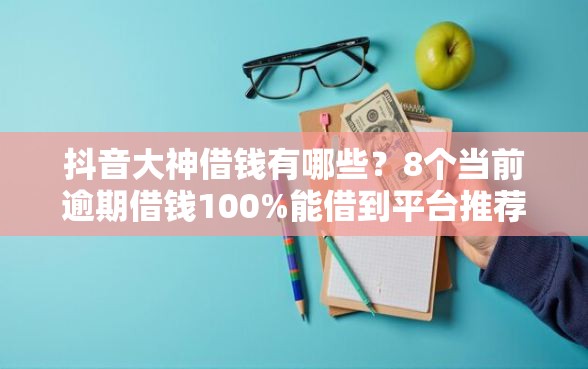 抖音大神借钱有哪些？8个当前逾期借钱100%能借到平台推荐给你