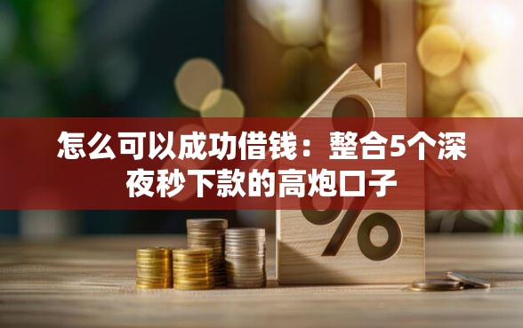 怎么可以成功借钱：整合5个深夜秒下款的高炮口子
