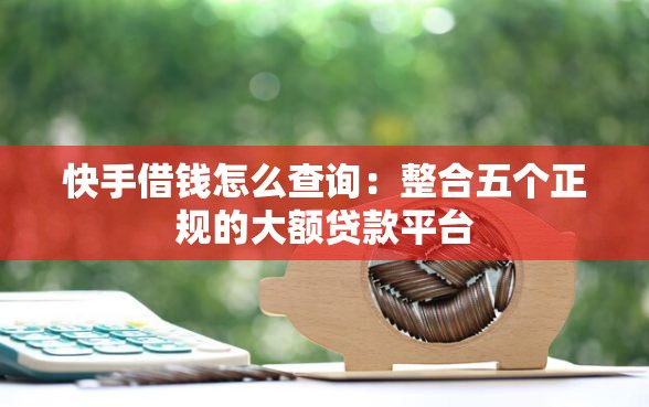 快手借钱怎么查询：整合五个正规的大额贷款平台