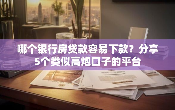 哪个银行房贷款容易下款？分享5个类似高炮口子的平台