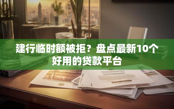 建行临时额被拒？盘点最新10个好用的贷款平台