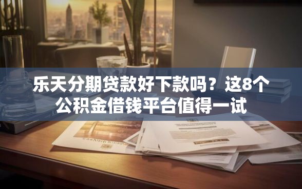 乐天分期贷款好下款吗？这8个公积金借钱平台值得一试