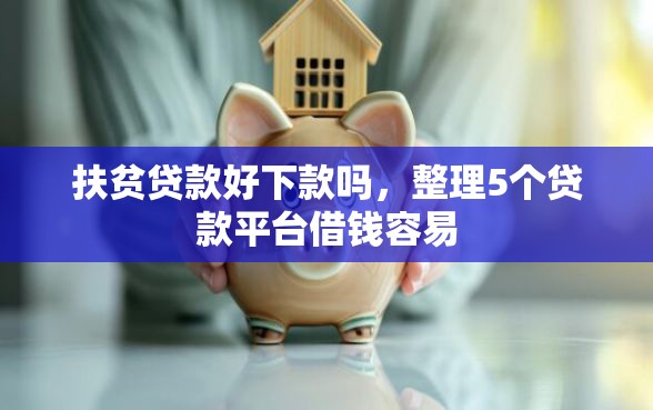 扶贫贷款好下款吗，整理5个贷款平台借钱容易