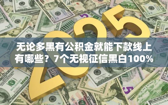 无论多黑有公积金就能下款线上有哪些？7个无视征信黑白100%秒下网贷软件推荐给你