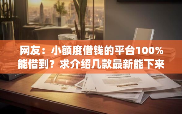 网友：小额度借钱的平台100%能借到？求介绍几款最新能下来钱的app