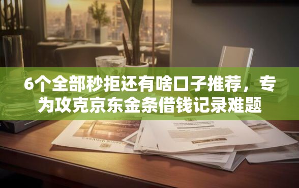 6个全部秒拒还有啥口子推荐，专为攻克京东金条借钱记录难题