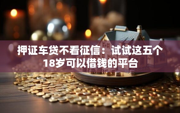 押证车贷不看征信：试试这五个18岁可以借钱的平台