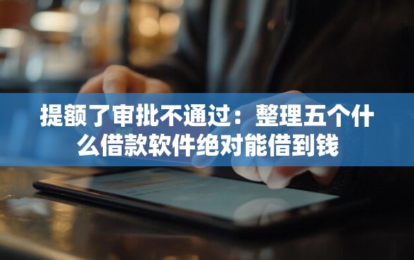 提额了审批不通过：整理五个什么借款软件绝对能借到钱