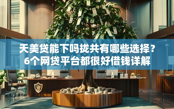 天美贷能下吗拢共有哪些选择？6个网贷平台都很好借钱详解