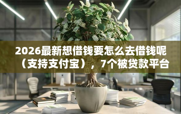 2026最新想借钱要怎么去借钱呢（支持支付宝），7个被贷款平台骗了怎么办无私分享