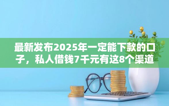 最新发布2025年一定能下款的口子，私人借钱7千元有这8个渠道