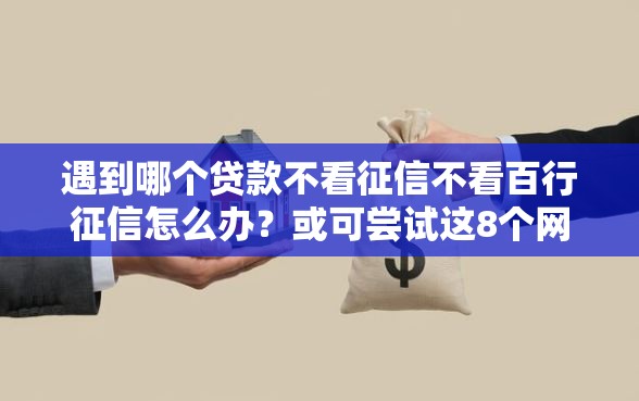 遇到哪个贷款不看征信不看百行征信怎么办？或可尝试这8个网络小额贷款平台