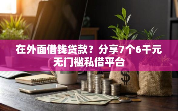 在外面借钱贷款？分享7个6千元无门槛私借平台