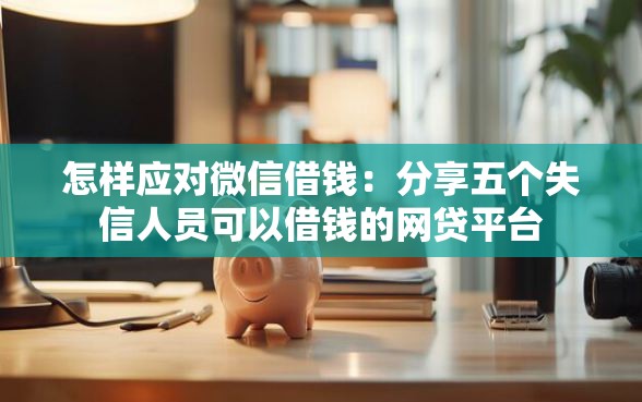 怎样应对微信借钱：分享五个失信人员可以借钱的网贷平台