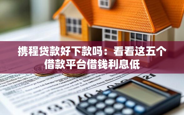 携程贷款好下款吗：看看这五个借款平台借钱利息低