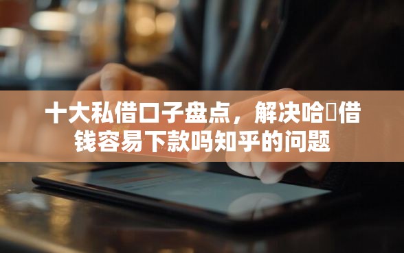 十大私借口子盘点，解决哈啰借钱容易下款吗知乎的问题