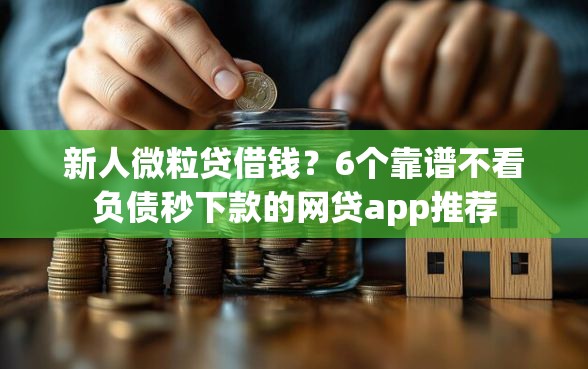 新人微粒贷借钱？6个靠谱不看负债秒下款的网贷app推荐