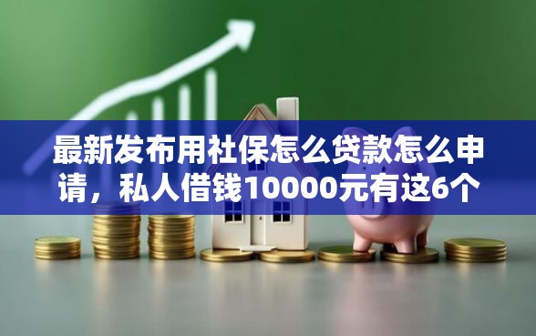 最新发布用社保怎么贷款怎么申请，私人借钱10000元有这6个渠道