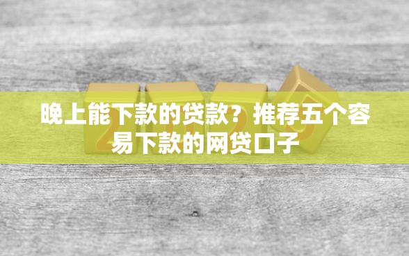 晚上能下款的贷款？推荐五个容易下款的网贷口子