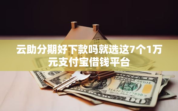 云助分期好下款吗就选这7个1万元支付宝借钱平台