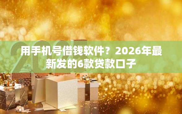 用手机号借钱软件?2026年最新发的6款贷款口子 用手机号借钱软件?2026年最新发的6款贷款口子