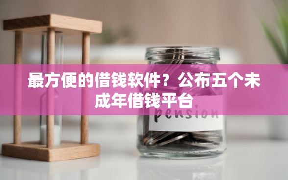 最方便的借钱软件？公布五个未成年借钱平台