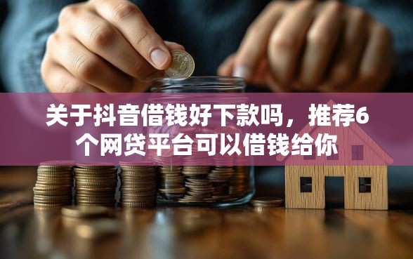 关于抖音借钱好下款吗，推荐6个网贷平台可以借钱给你