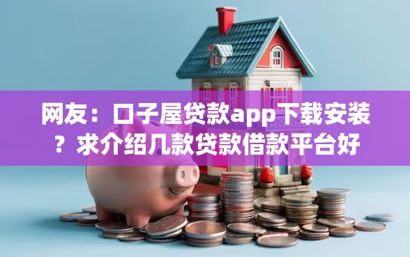 网友:口子屋贷款app下载安装?求介绍几款贷款借款平台好 网友:口子屋贷款app下载安装?求介绍几款贷款借款平台好