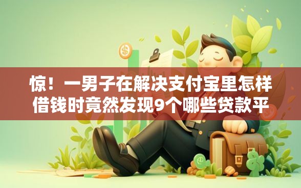 惊！一男子在解决支付宝里怎样借钱时竟然发现9个哪些贷款平台可靠，事后分享了出来