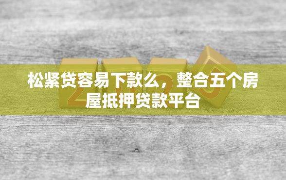 松紧贷容易下款么，整合五个房屋抵押贷款平台