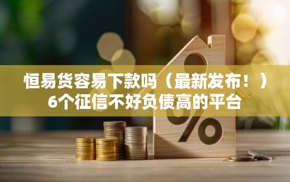 恒易货容易下款吗（最新发布！）6个征信不好负债高的平台