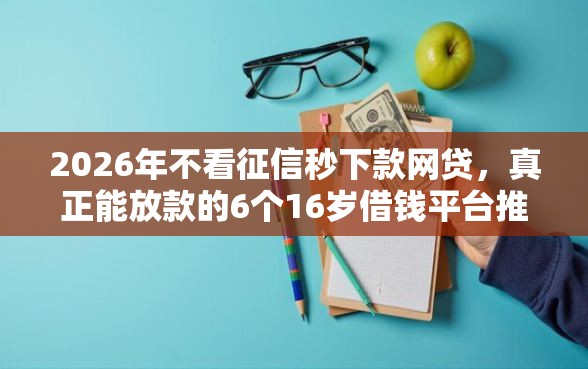 2026年不看征信秒下款网贷，真正能放款的6个16岁借钱平台推荐