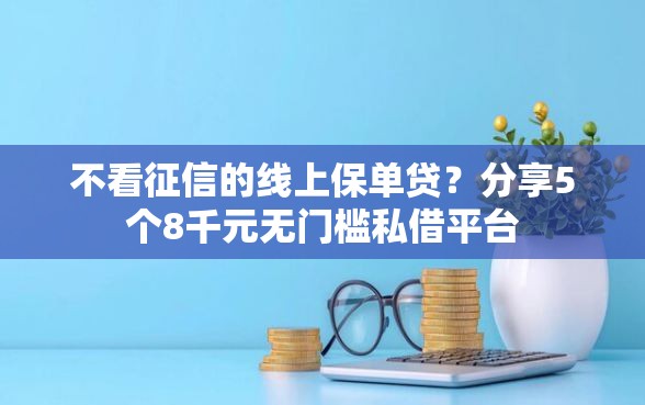 不看征信的线上保单贷？分享5个8千元无门槛私借平台