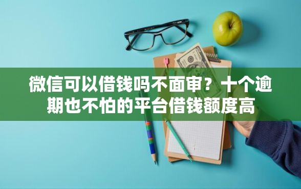 微信可以借钱吗不面审？十个逾期也不怕的平台借钱额度高