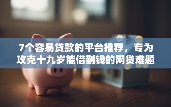 7个容易贷款的平台推荐，专为攻克十九岁能借到钱的网贷难题