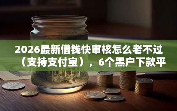 2026最新借钱快审核怎么老不过（支持支付宝），6个黑户下款平台无私分享