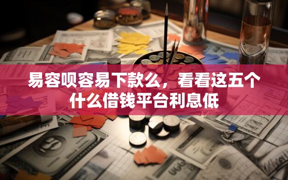 易容呗容易下款么，看看这五个什么借钱平台利息低
