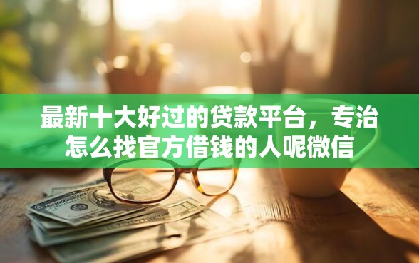 最新十大好过的贷款平台，专治怎么找官方借钱的人呢微信