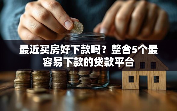 最近买房好下款吗？整合5个最容易下款的贷款平台