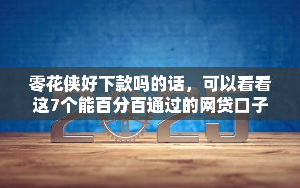 零花侠好下款吗的话，可以看看这7个能百分百通过的网贷口子