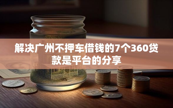 解决广州不押车借钱的7个360贷款是平台的分享
