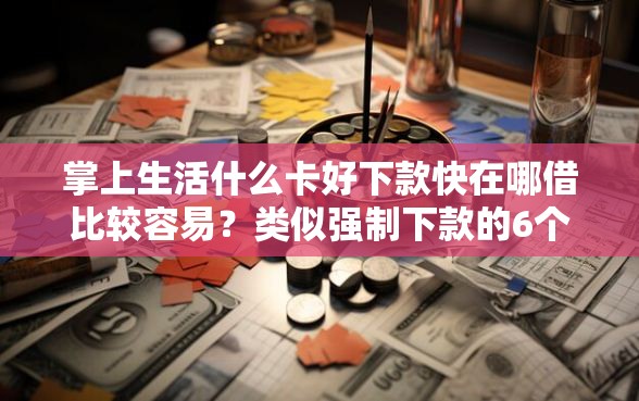 掌上生活什么卡好下款快在哪借比较容易？类似强制下款的6个口子参考