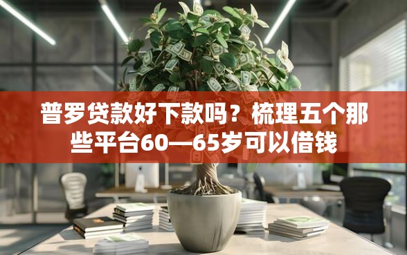 普罗贷款好下款吗？梳理五个那些平台60—65岁可以借钱