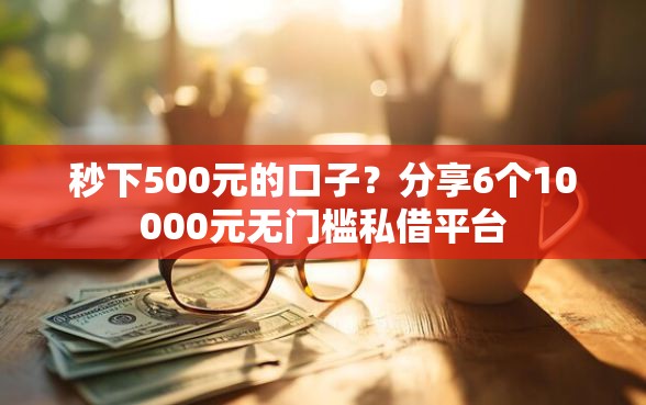 秒下500元的口子？分享6个10000元无门槛私借平台