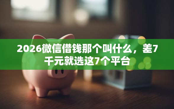2026微信借钱那个叫什么，差7千元就选这7个平台