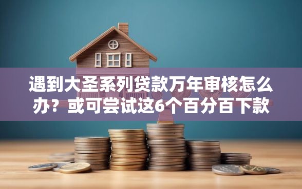 遇到大圣系列贷款万年审核怎么办？或可尝试这6个百分百下款无视黑白户口子