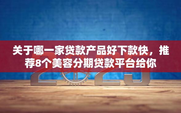 关于哪一家贷款产品好下款快，推荐8个美容分期贷款平台给你